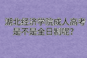 湖北经济学院成人高考到底是不是全日制呢?