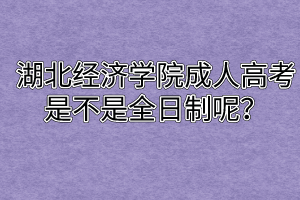 湖北经济学院成人高考到底是不是全日制呢？