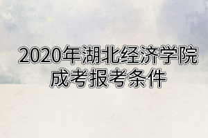 2020年湖北经济学院成考报考条件