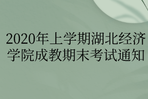 2020年上学期湖北经济学院成教期末考试通知