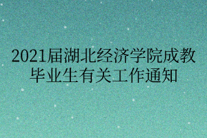 2021届湖北经济学院成教毕业生有关工作通知