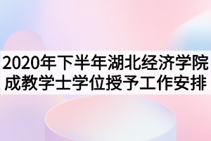 2020年下半年湖北经济学院成教学士学位授予工作安排