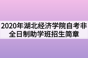 2020年湖北经济学院自考非全日制助学班招生简章