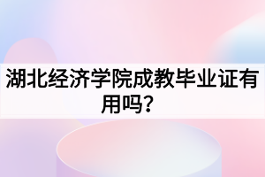 湖北经济学院成教毕业证有用吗？