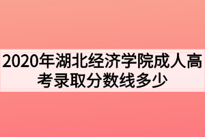 2020年湖北经济学院成人高考录取分数线多少