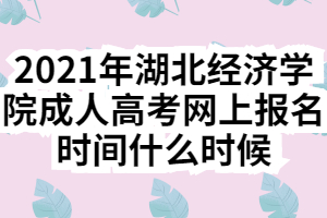 2021年湖北经济学院成人高考网上报名时间什么时候