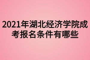 2021年湖北经济学院成考报名条件有哪些