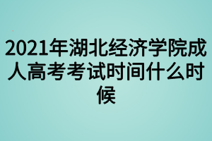 2021年湖北经济学院成人高考考试时间什么时候