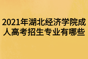 2021年湖北经济学院成人高考招生专业有哪些