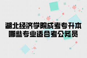 湖北经济学院成考专升本哪些专业适合考公务员