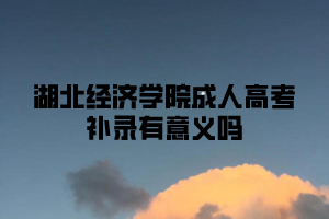 湖北经济学院成人高考补录有意义吗