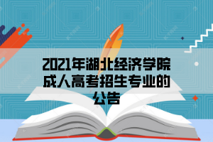 2021年湖北经济学院成人高考招生专业的公告