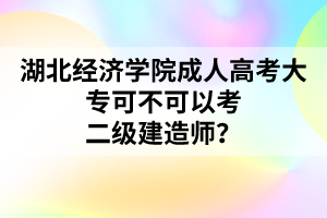 湖北经济学院成人高考大专可不可以考二级建造师？