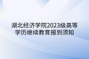 湖北经济学院2023级高等学历继续教育报到须知